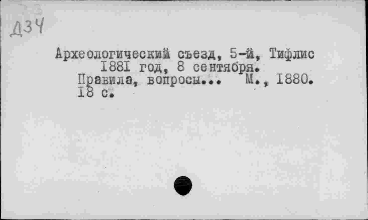 ﻿Археологический съезд, 5-й, Тифлис 1881 год, 8 сентября.
Правила, вопросы... М., 1880.